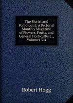 The Florist and Pomologist: A Pictorial Monthly Magazine of Flowers, Fruits, and General Horticulture ., Volumes 3-4