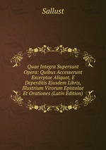 Quae Integra Supersunt Opera: Quibus Accesserunt Excerptae Aliquot, E Deperditis Ejusdem Libris, Illustrium Virorum Epistolae Et Orationes (Latin Edition)