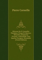 OEuvres De P. Corneille: Thodore, Vierge Et Martyre. Hraclius, Empereur D`orient. Andromde. Don Sanche D`aragon. Nicomde (French Edition)