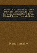 OEuvres De P. Corneille: La Galerie Du Palais. La Suivante. La Place Royale. La Comdie Des Tuileries. Mde. L`illusion (French Edition)