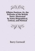 Effigies Poeticae, Or, the Portraits of the British Poets: Illustrated by Notes Biographical, Critical, and Poetical