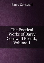The Poetical Works of Barry Cornwall Pseud., Volume 1