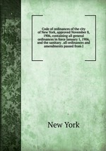 Code of ordinances of the city of New York, approved November 8, 1906, containing all general ordinances in force January 1, 1906, and the sanitary . all ordinances and amendments passed from J