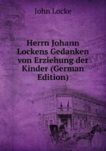 Herrn Johann Lockens Gedanken von Erziehung der Kinder (German Edition)