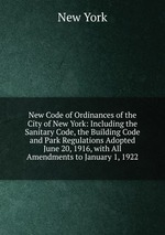 New Code of Ordinances of the City of New York: Including the Sanitary Code, the Building Code and Park Regulations Adopted June 20, 1916, with All Amendments to January 1, 1922