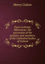 Fasti ecclesiae Hibernicae: the succession of the prelates and members of the Cathedral bodies of Ireland