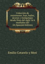 Coleccin de entremeses, loas, bailes, jcaras y mojigangas desde fines del siglo 16  mediados del 18 (Spanish Edition)