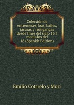 Coleccin de entremeses, loas, bailes, jcaras y mojigangas desde fines del siglo 16 mediados del 18 (Spanish Edition)