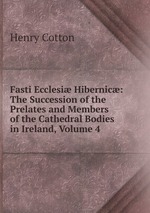 Fasti Ecclesi Hibernic: The Succession of the Prelates and Members of the Cathedral Bodies in Ireland, Volume 4