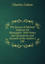 The Essays of Michael Seigneur De Montaigne: With Notes and Quotations and Account of the Author`s Life