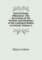 Fasti Ecclesi Hibernic: The Succession of the Prelates and Members of the Cathedral Bodies in Ireland, Volume 2