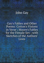 Gay`s Fables and Other Poems: Cotton`s Visions in Verse ; Moore`s Fables for the Female Sex ; with Sketches of the Authors` Lives