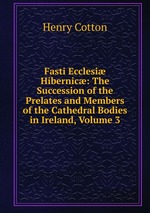 Fasti Ecclesi Hibernic: The Succession of the Prelates and Members of the Cathedral Bodies in Ireland, Volume 3