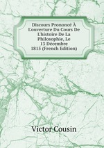 Discours Prononc  L`ouverture Du Cours De L`histoire De La Philosophie, Le 13 Dcembre 1815 (French Edition)