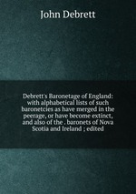 Debrett`s Baronetage of England: with alphabetical lists of such baronetcies as have merged in the peerage, or have become extinct, and also of the . baronets of Nova Scotia and Ireland ; edited