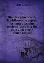 Histoire gnrale de la philosophie depuis les temps les plus anciens jusqu` la fin du XVIIIe sicle (French Edition)