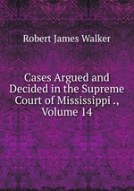 Cases Argued and Decided in the Supreme Court of Mississippi ., Volume 14