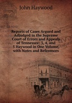 Reports of Cases Argued and Adjudged in the Supreme Court of Errors and Appeals of Tennessee: 3, 4, and 5 Haywood in One Volume, with Notes and References