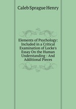 Elements of Psychology: Included in a Critical Examination of Locke`s Essay On the Human Understanding : And Additional Pieces