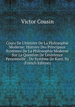 Cours De L`histoire De La Philosophie Moderne: Histoire Des Principaux Systmes De La Philosophie Moderne Sur La Question De L`existence Personnelle. . Du Systme De Kant. Su (French Edition)