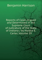 Reports of Cases Argued and Determined in the Supreme Court of Judicature of the State of Indiana / by Horace E. Carter, Volume 39