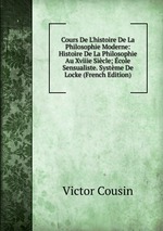 Cours De L`histoire De La Philosophie Moderne: Histoire De La Philosophie Au Xviiie Sicle; cole Sensualiste. Systme De Locke (French Edition)