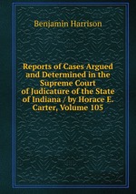 Reports of Cases Argued and Determined in the Supreme Court of Judicature of the State of Indiana / by Horace E. Carter, Volume 105
