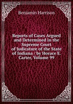 Reports of Cases Argued and Determined in the Supreme Court of Judicature of the State of Indiana / by Horace E. Carter, Volume 99