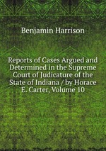 Reports of Cases Argued and Determined in the Supreme Court of Judicature of the State of Indiana / by Horace E. Carter, Volume 10