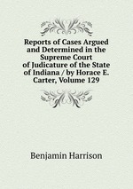 Reports of Cases Argued and Determined in the Supreme Court of Judicature of the State of Indiana / by Horace E. Carter, Volume 129