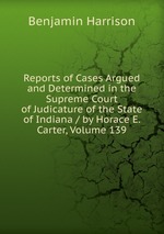 Reports of Cases Argued and Determined in the Supreme Court of Judicature of the State of Indiana / by Horace E. Carter, Volume 139