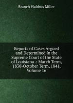 Reports of Cases Argued and Determined in the Supreme Court of the State of Louisiana .: March Term, 1830-October Term, 1841, Volume 16