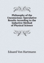Philosophy of the Unconscious: Speculative Results According to the Inductive Method of Physical Science