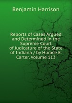 Reports of Cases Argued and Determined in the Supreme Court of Judicature of the State of Indiana / by Horace E. Carter, Volume 113
