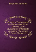 Reports of Cases Argued and Determined in the Supreme Court of Judicature of the State of Indiana / by Horace E. Carter, Volume 121