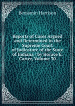 Reports of Cases Argued and Determined in the Supreme Court of Judicature of the State of Indiana / by Horace E. Carter, Volume 30
