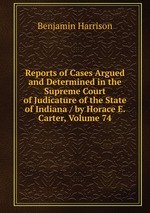 Reports of Cases Argued and Determined in the Supreme Court of Judicature of the State of Indiana / by Horace E. Carter, Volume 74