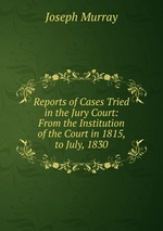 Reports of Cases Tried in the Jury Court: From the Institution of the Court in 1815, to July, 1830