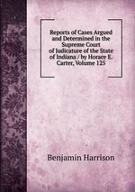 Reports of Cases Argued and Determined in the Supreme Court of Judicature of the State of Indiana / by Horace E. Carter, Volume 125