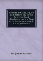 Reports of Cases Argued and Determined in the Supreme Court of Judicature of the State of Indiana / by Horace E. Carter, Volume 8