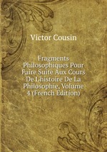 Fragments Philosophiques Pour Faire Suite Aux Cours De L`histoire De La Philosophie, Volume 4 (French Edition)