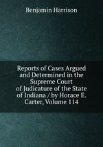 Reports of Cases Argued and Determined in the Supreme Court of Judicature of the State of Indiana / by Horace E. Carter, Volume 114