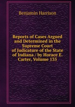 Reports of Cases Argued and Determined in the Supreme Court of Judicature of the State of Indiana / by Horace E. Carter, Volume 135