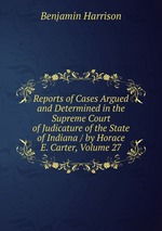 Reports of Cases Argued and Determined in the Supreme Court of Judicature of the State of Indiana / by Horace E. Carter, Volume 27