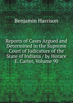 Reports of Cases Argued and Determined in the Supreme Court of Judicature of the State of Indiana / by Horace E. Carter, Volume 90