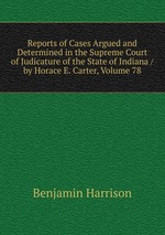 Reports of Cases Argued and Determined in the Supreme Court of Judicature of the State of Indiana / by Horace E. Carter, Volume 78