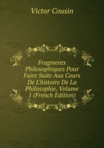 Fragments Philosophiques Pour Faire Suite Aux Cours De L`histoire De La Philosophie, Volume 1 (French Edition)