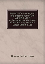 Reports of Cases Argued and Determined in the Supreme Court of Judicature of the State of Indiana / by Horace E. Carter, Volume 111