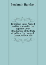 Reports of Cases Argued and Determined in the Supreme Court of Judicature of the State of Indiana / by Horace E. Carter, Volume 120