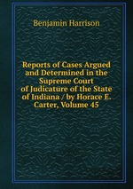 Reports of Cases Argued and Determined in the Supreme Court of Judicature of the State of Indiana / by Horace E. Carter, Volume 45
